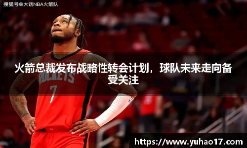 火箭总裁发布战略性转会计划，球队未来走向备受关注