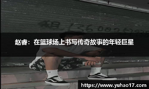 赵睿：在篮球场上书写传奇故事的年轻巨星