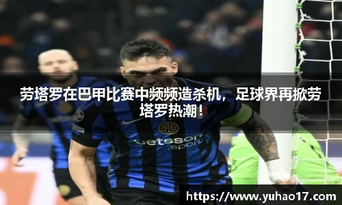 劳塔罗在巴甲比赛中频频造杀机，足球界再掀劳塔罗热潮！